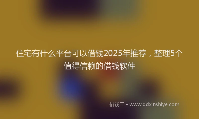 住宅有什么平台可以借钱2025年推荐，整理5个值得信赖的借钱软件