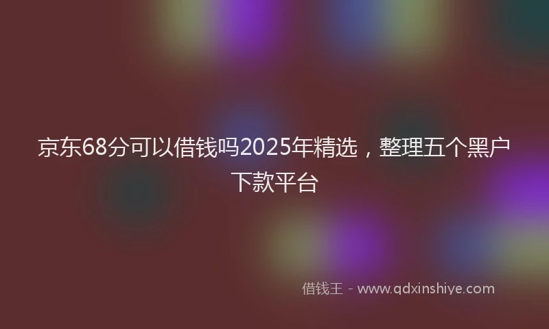 京东68分可以借钱吗2025年精选，整理五个黑户下款平台