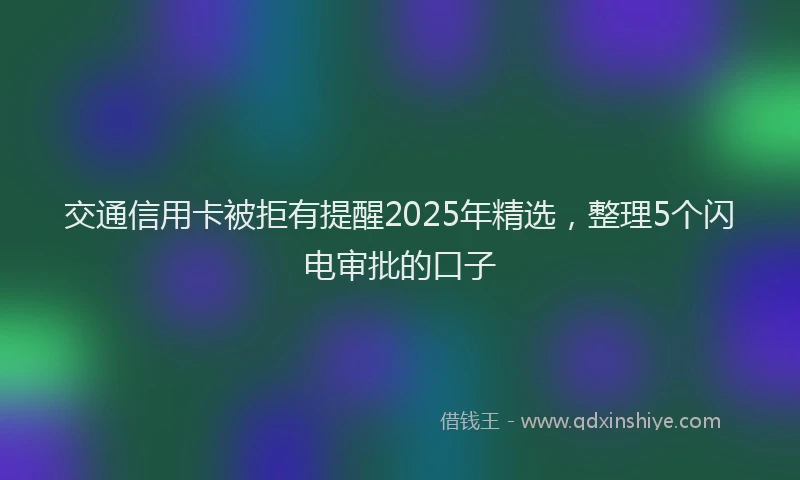 交通信用卡被拒有提醒2025年精选，整理5个闪电审批的口子