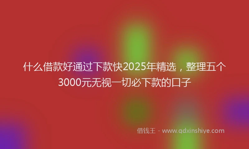 什么借款好通过下款快2025年精选，整理五个3000元无视一切必下款的口子