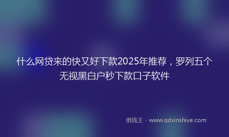 什么网贷来的快又好下款2025年推荐，罗列五个无视黑白户秒下款口子软件