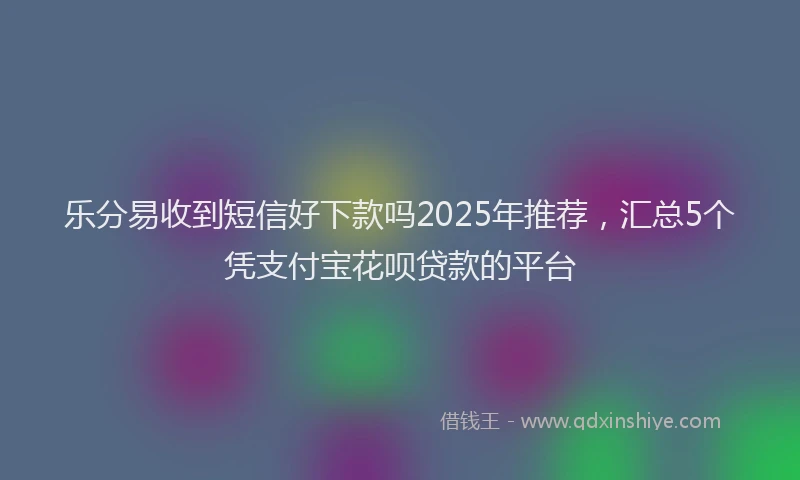 乐分易收到短信好下款吗2025年推荐,汇总5个凭支付宝花呗贷款的平台