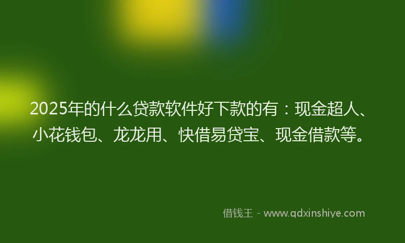 2025年的什么贷款软件好下款的有：现金超人、小花钱包、龙龙用、快借易贷宝、现金借款等。