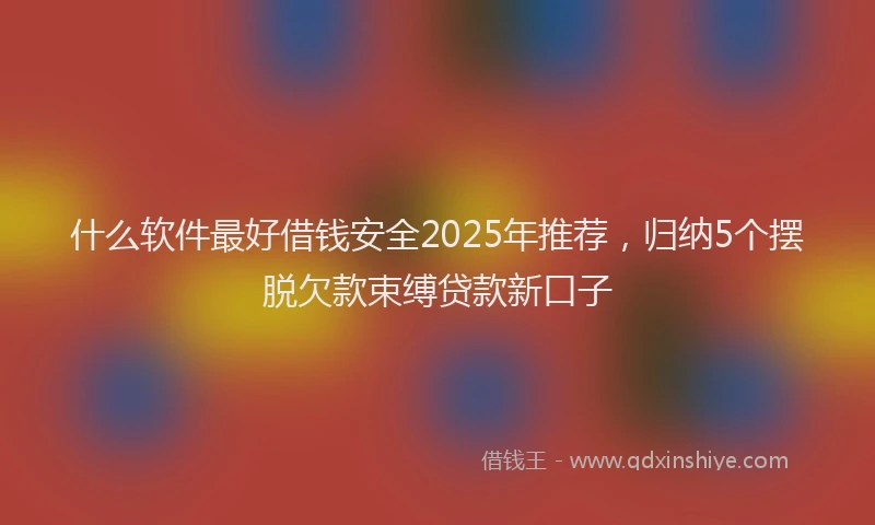 什么软件最好借钱安全2025年推荐，归纳5个摆脱欠款束缚贷款新口子