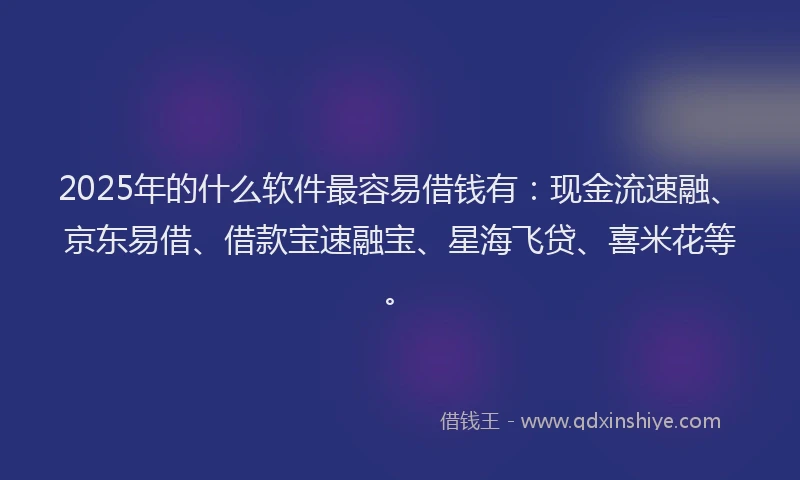 2025年的什么软件最容易借钱有：现金流速融、京东易借、借款宝速融宝、星海飞贷、喜米花等。