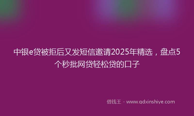 中银e贷被拒后又发短信邀请2025年精选，盘点5个秒批网贷轻松贷的口子