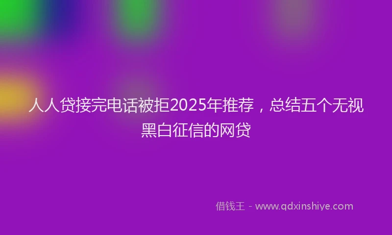 人人贷接完电话被拒2025年推荐，总结五个无视黑白征信的网贷