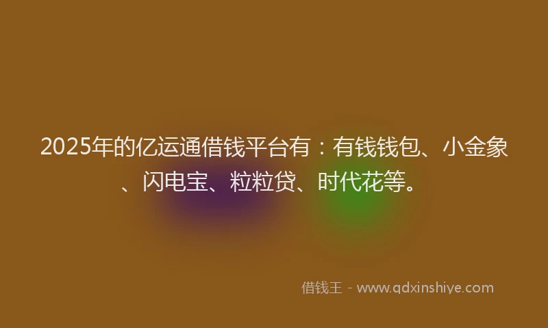 2025年的亿运通借钱平台有：有钱钱包、小金象、闪电宝、粒粒贷、时代花等。