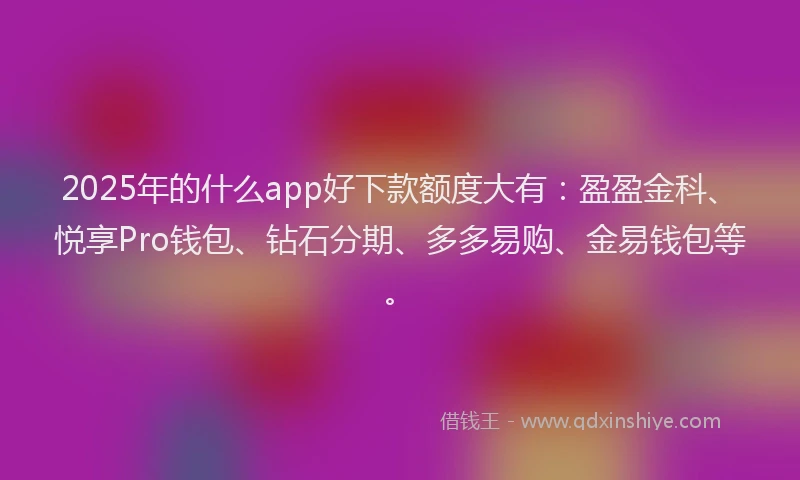 2025年的什么app好下款额度大有：盈盈金科、悦享Pro钱包、钻石分期、多多易购、金易钱包等。