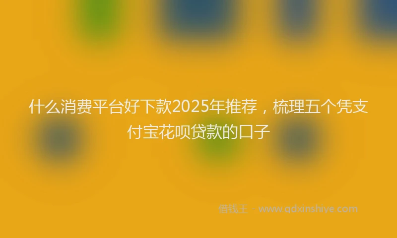 什么消费平台好下款2025年推荐，梳理五个凭支付宝花呗贷款的口子