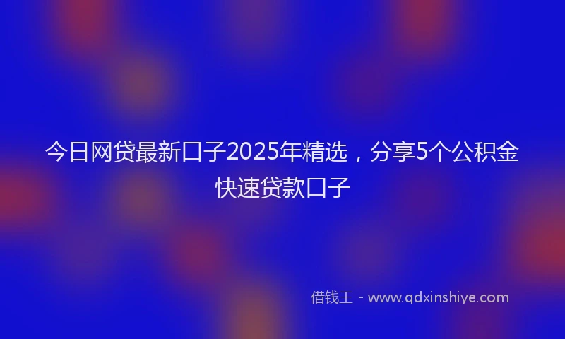 今日网贷最新口子2025年精选，分享5个公积金快速贷款口子