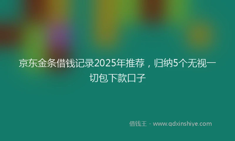 京东金条借钱记录2025年推荐，归纳5个无视一切包下款口子