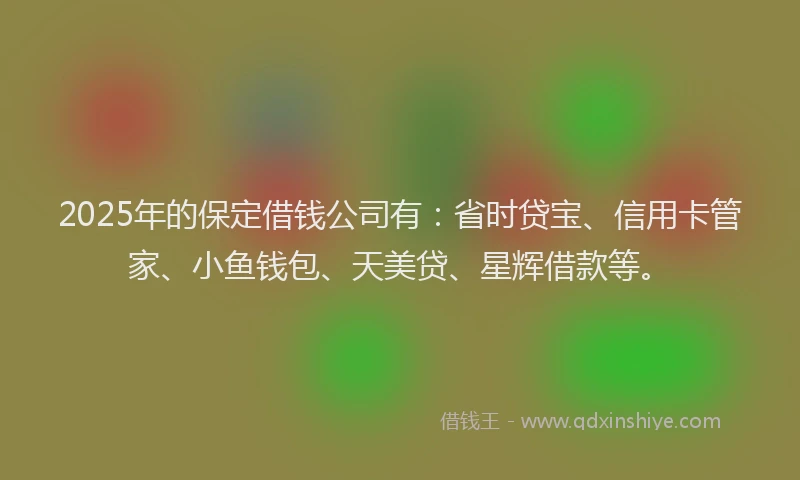 2025年的保定借钱公司有：省时贷宝、信用卡管家、小鱼钱包、天美贷、星辉借款等。