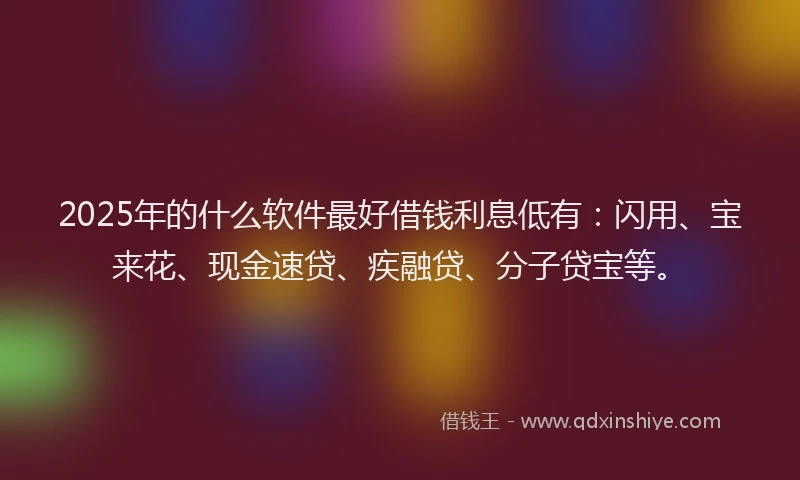 2025年的什么软件最好借钱利息低有:闪用、宝来花、现金速贷、疾融贷、分子贷宝等。