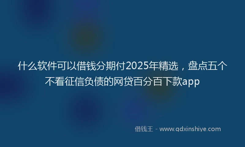 什么软件可以借钱分期付2025年精选，盘点五个不看征信负债的网贷百分百下款app