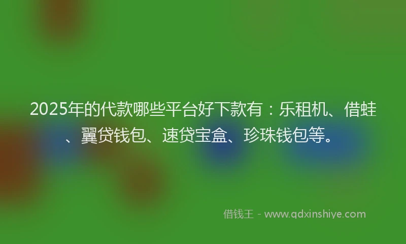 2025年的代款哪些平台好下款有：乐租机、借蛙、翼贷钱包、速贷宝盒、珍珠钱包等。