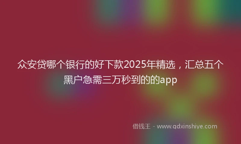 众安贷哪个银行的好下款2025年精选，汇总五个黑户急需三万秒到的的app