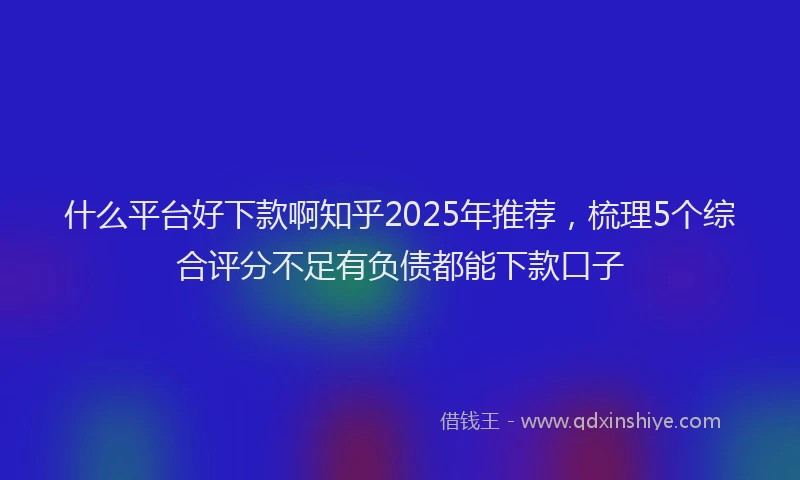 什么平台好下款啊知乎2025年推荐，梳理5个综合评分不足有负债都能下款口子