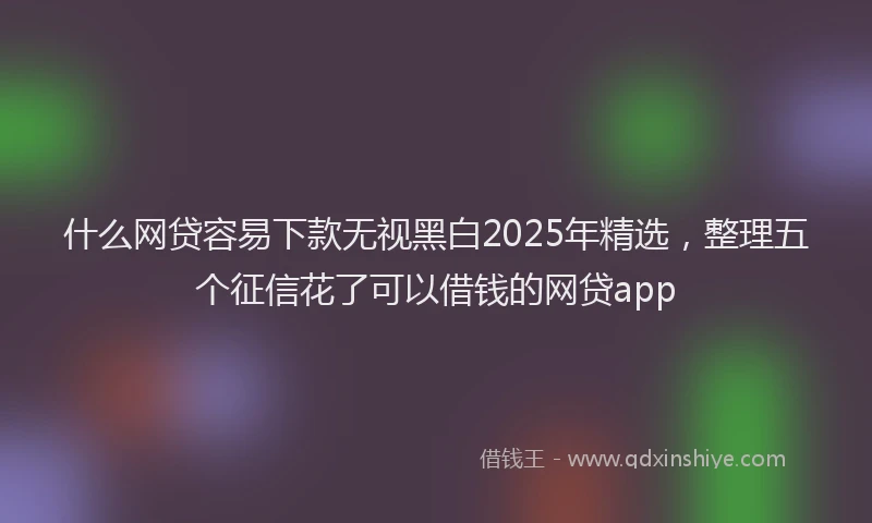 什么网贷容易下款无视黑白2025年精选，整理五个征信花了可以借钱的网贷app