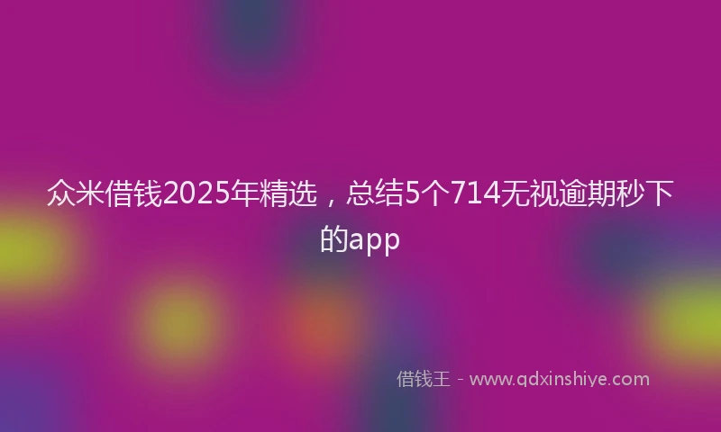 众米借钱2025年精选，总结5个714无视逾期秒下的app