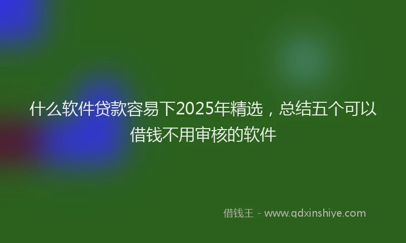 什么软件贷款容易下2025年精选，总结五个可以借钱不用审核的软件