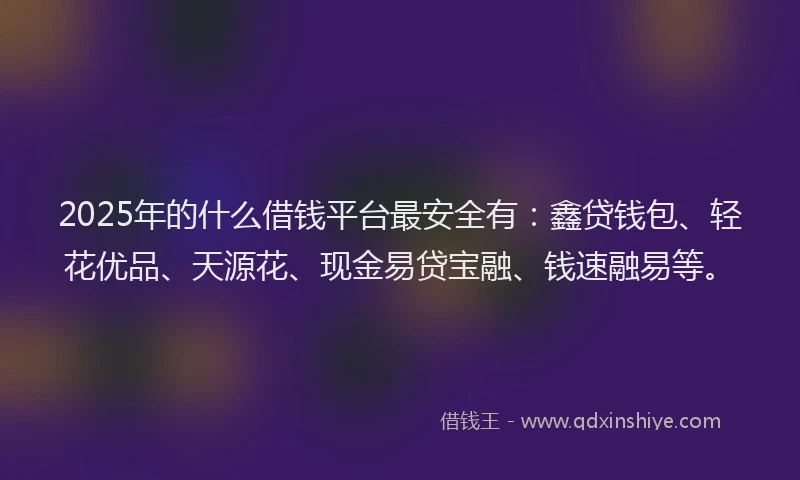 2025年的什么借钱平台最安全有：鑫贷钱包、轻花优品、天源花、现金易贷宝融、钱速融易等。