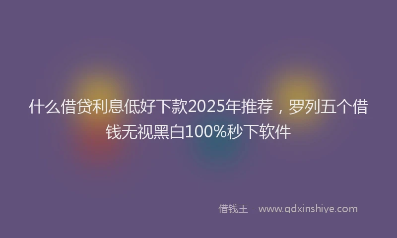 什么借贷利息低好下款2025年推荐，罗列五个借钱无视黑白100%秒下软件
