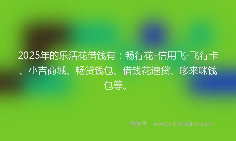 2025年的乐活花借钱有：畅行花-信用飞-飞行卡、小吉商城、畅贷钱包、借钱花速贷、哆来咪钱包等。