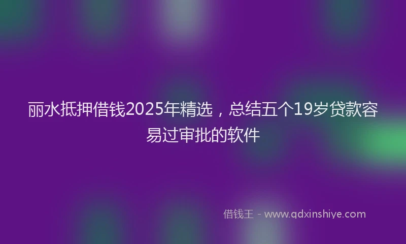 丽水抵押借钱2025年精选，总结五个19岁贷款容易过审批的软件