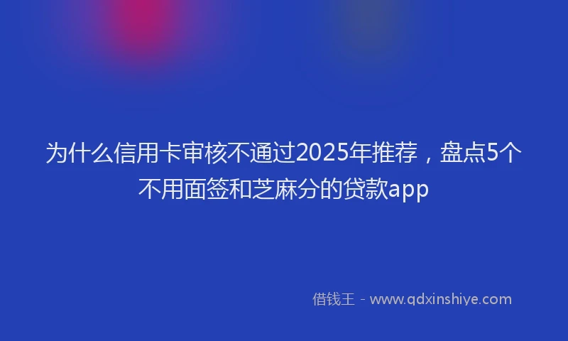 为什么信用卡审核不通过2025年推荐，盘点5个不用面签和芝麻分的贷款app
