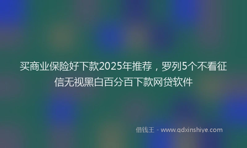 买商业保险好下款2025年推荐，罗列5个不看征信无视黑白百分百下款网贷软件
