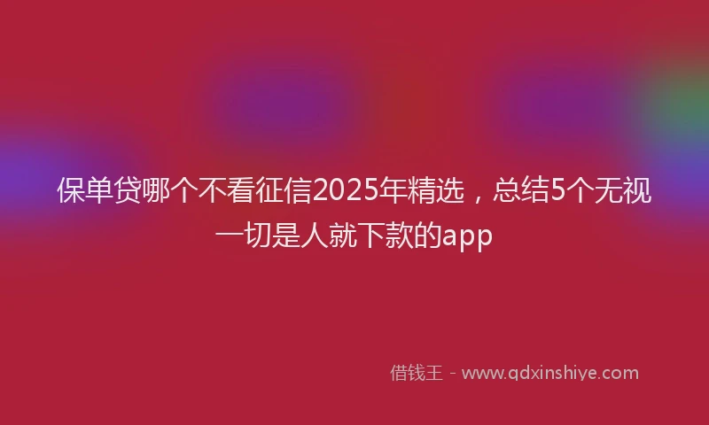 保单贷哪个不看征信2025年精选，总结5个无视一切是人就下款的app