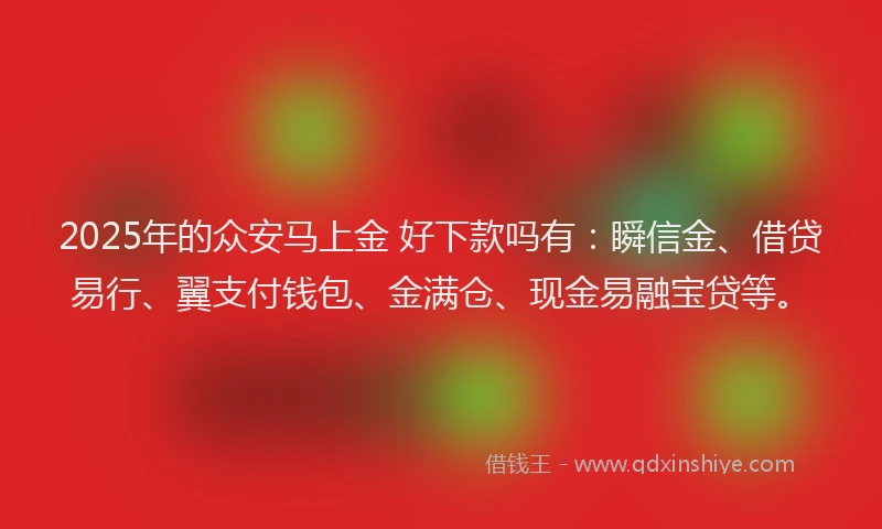 2025年的众安马上金 好下款吗有：瞬信金、借贷易行、翼支付钱包、金满仓、现金易融宝贷等。