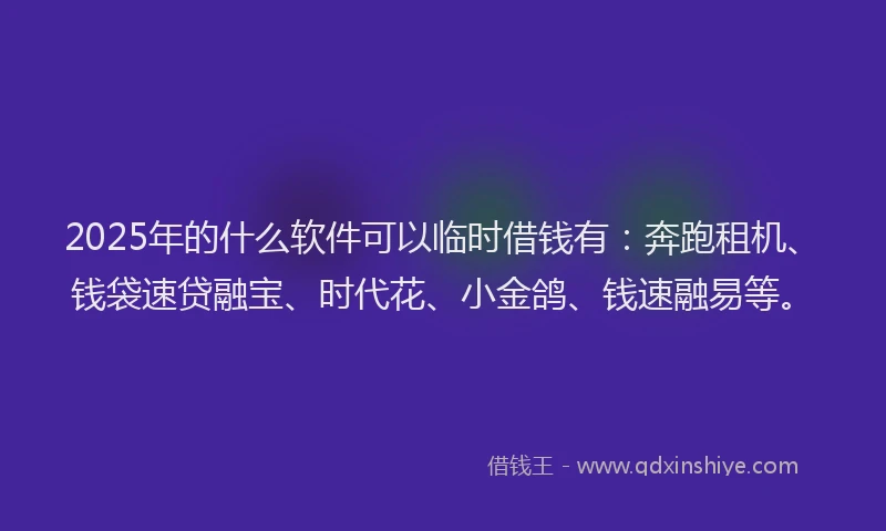 2025年的什么软件可以临时借钱有:奔跑租机、钱袋速贷融宝、时代花、小金鸽、钱速融易等。