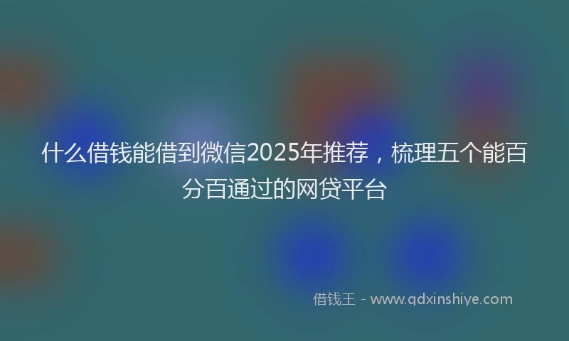 什么借钱能借到微信2025年推荐，梳理五个能百分百通过的网贷平台