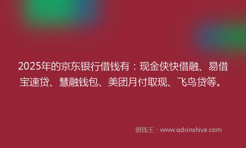 2025年的京东银行借钱有：现金侠快借融、易借宝速贷、慧融钱包、美团月付取现、飞鸟贷等。