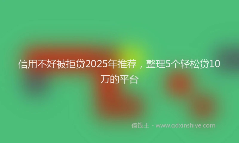 信用不好被拒贷2025年推荐，整理5个轻松贷10万的平台