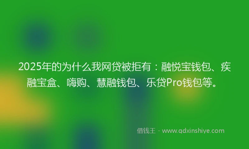 2025年的为什么我网贷被拒有:融悦宝钱包、疾融宝盒、嗨购、慧融钱包、乐贷Pro钱包等。