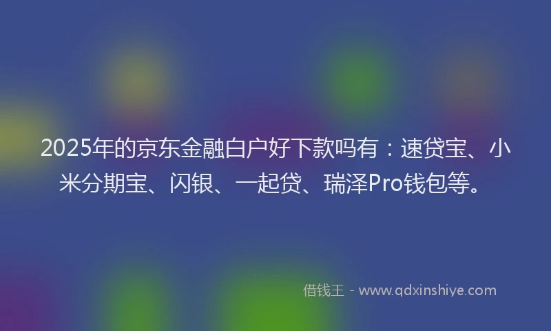 2025年的京东金融白户好下款吗有：速贷宝、小米分期宝、闪银、一起贷、瑞泽Pro钱包等。