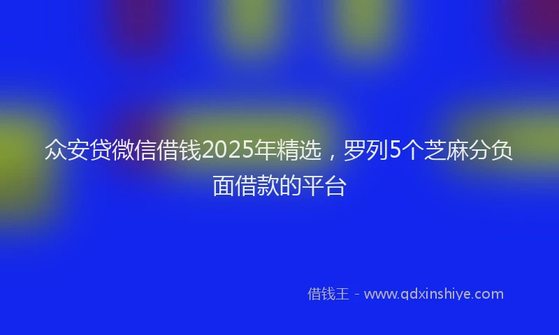 众安贷微信借钱2025年精选，罗列5个芝麻分负面借款的平台