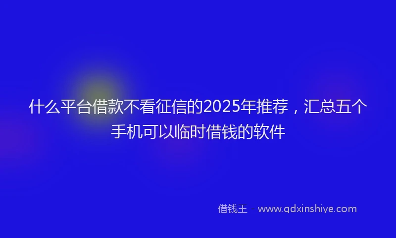 什么平台借款不看征信的2025年推荐,汇总五个手机可以临时借钱的软件