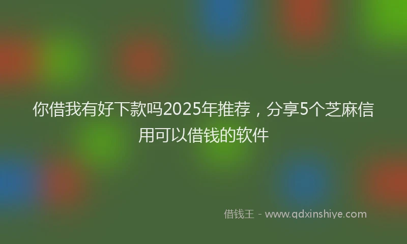 你借我有好下款吗2025年推荐，分享5个芝麻信用可以借钱的软件