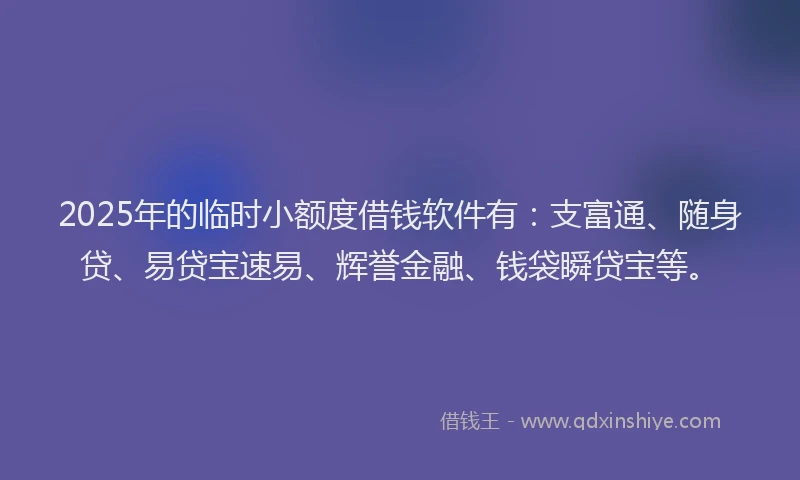 2025年的临时小额度借钱软件有：支富通、随身贷、易贷宝速易、辉誉金融、钱袋瞬贷宝等。