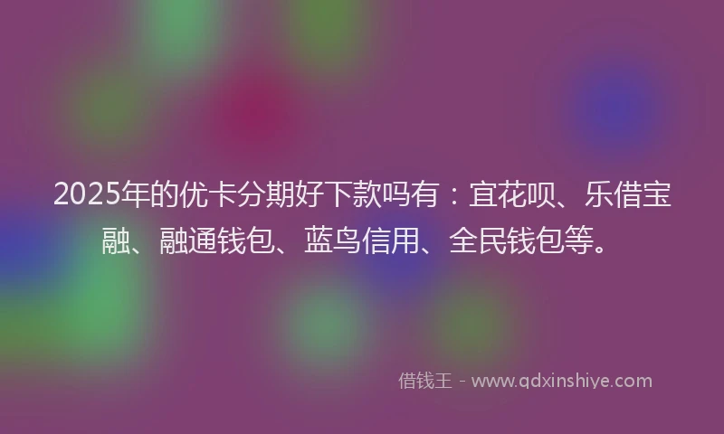 2025年的优卡分期好下款吗有：宜花呗、乐借宝融、融通钱包、蓝鸟信用、全民钱包等。