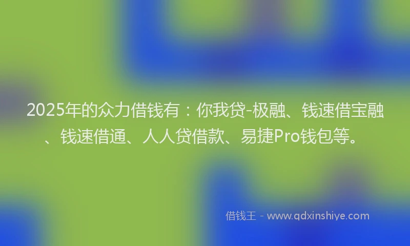 2025年的众力借钱有：你我贷-极融、钱速借宝融、钱速借通、人人贷借款、易捷Pro钱包等。