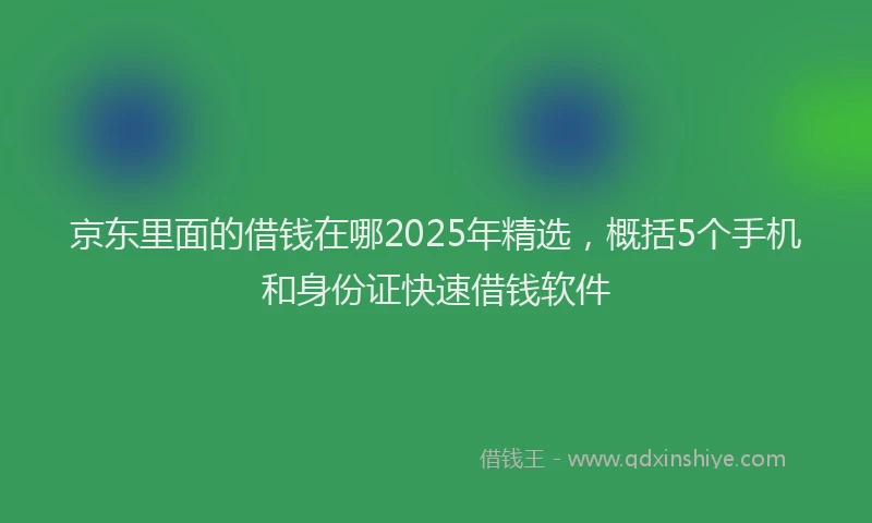 京东里面的借钱在哪2025年精选，概括5个手机和身份证快速借钱软件