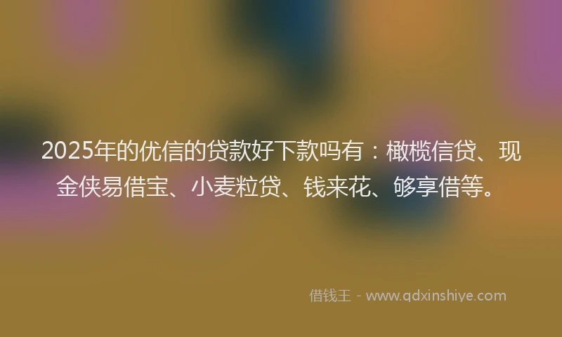 2025年的优信的贷款好下款吗有：橄榄信贷、现金侠易借宝、小麦粒贷、钱来花、够享借等。