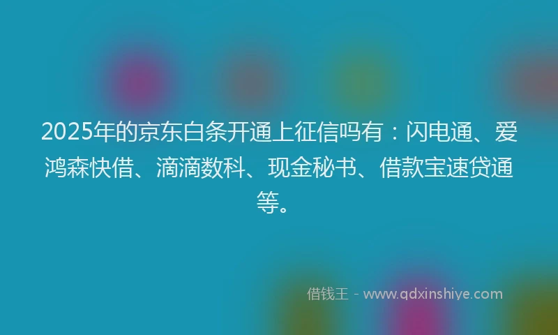 2025年的京东白条开通上征信吗有：闪电通、爱鸿森快借、滴滴数科、现金秘书、借款宝速贷通等。