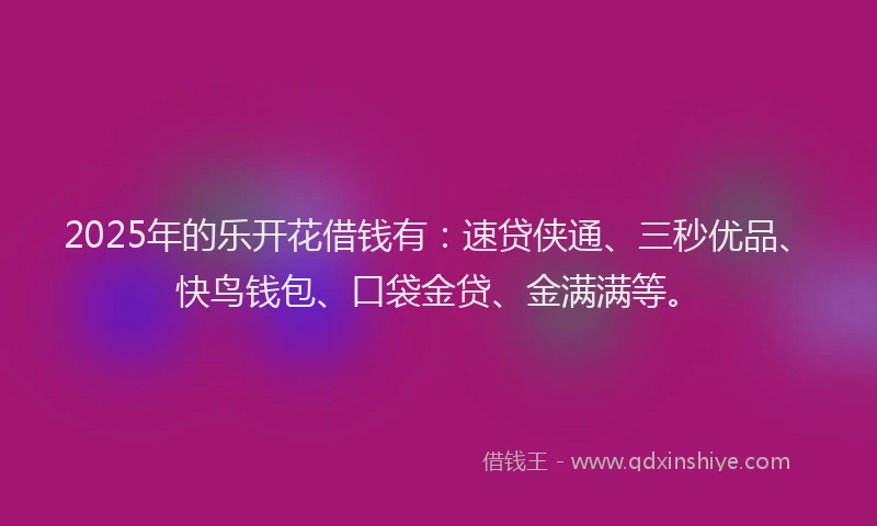 2025年的乐开花借钱有:速贷侠通、三秒优品、快鸟钱包、口袋金贷、金满满等。