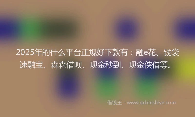 2025年的什么平台正规好下款有：融e花、钱袋速融宝、森森借呗、现金秒到、现金侠借等。